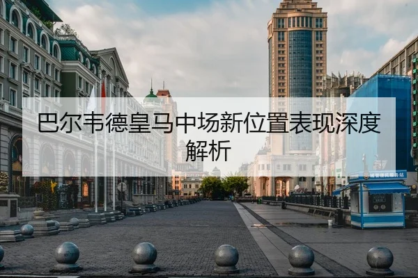 巴尔韦德皇马中场新位置表现深度解析